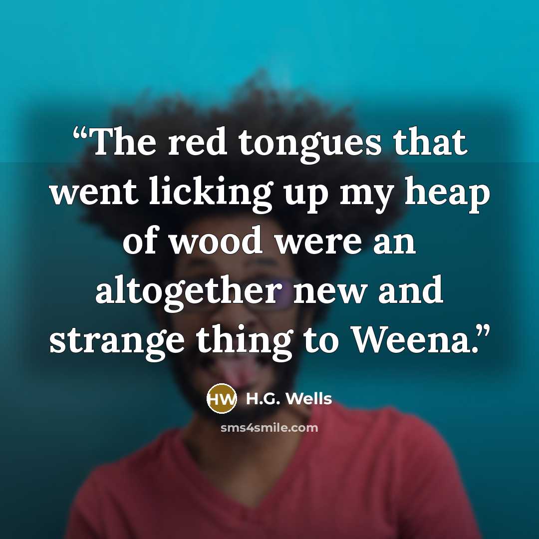 “The red tongues that went licking up my heap of wood were an altogether new and strange thing to Weena.” quote by H.G. Wells