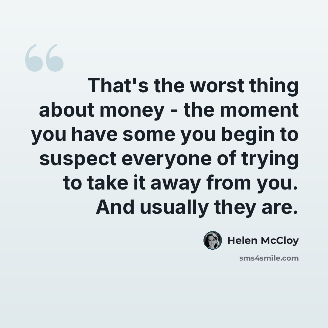 “That's the worst thing about money - the moment you have some you begin to suspect everyone of trying to take it away from you. And usually they are.” quote by Helen McCloy