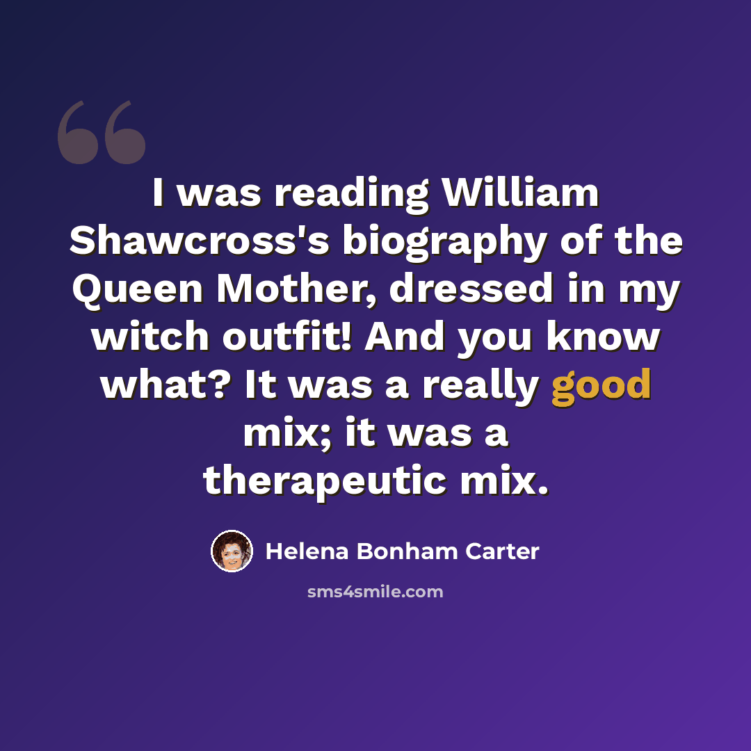 “I was reading William Shawcross's biography of the Queen Mother, dressed in my witch outfit! And you know what? It was a really good mix; it was a therapeutic mix.” quote by Helena Bonham Carter