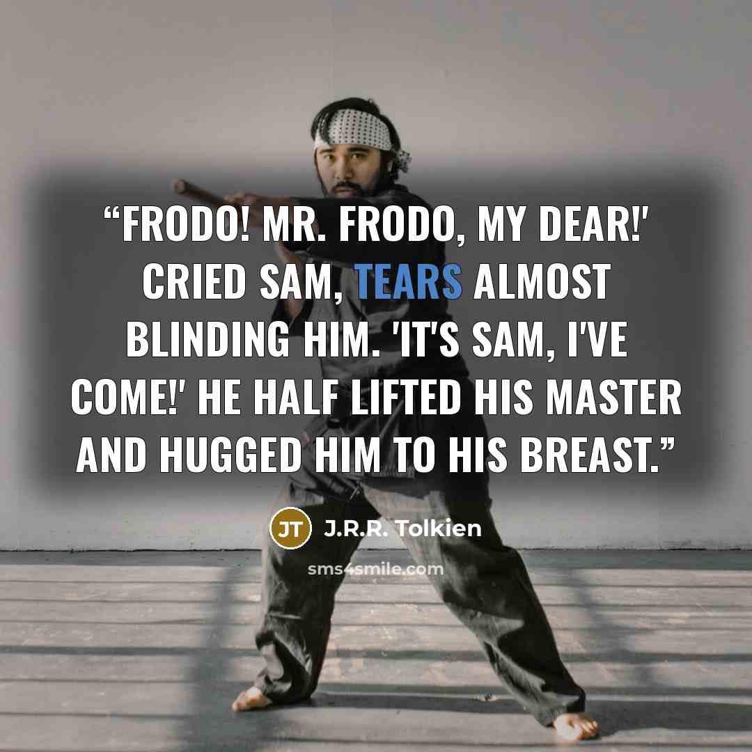 “Frodo! Mr. Frodo, my dear!' cried Sam, tears almost blinding him. 'It's Sam, I've come!' He half lifted his master and hugged him to his breast.” quote by J.R.R. Tolkien
