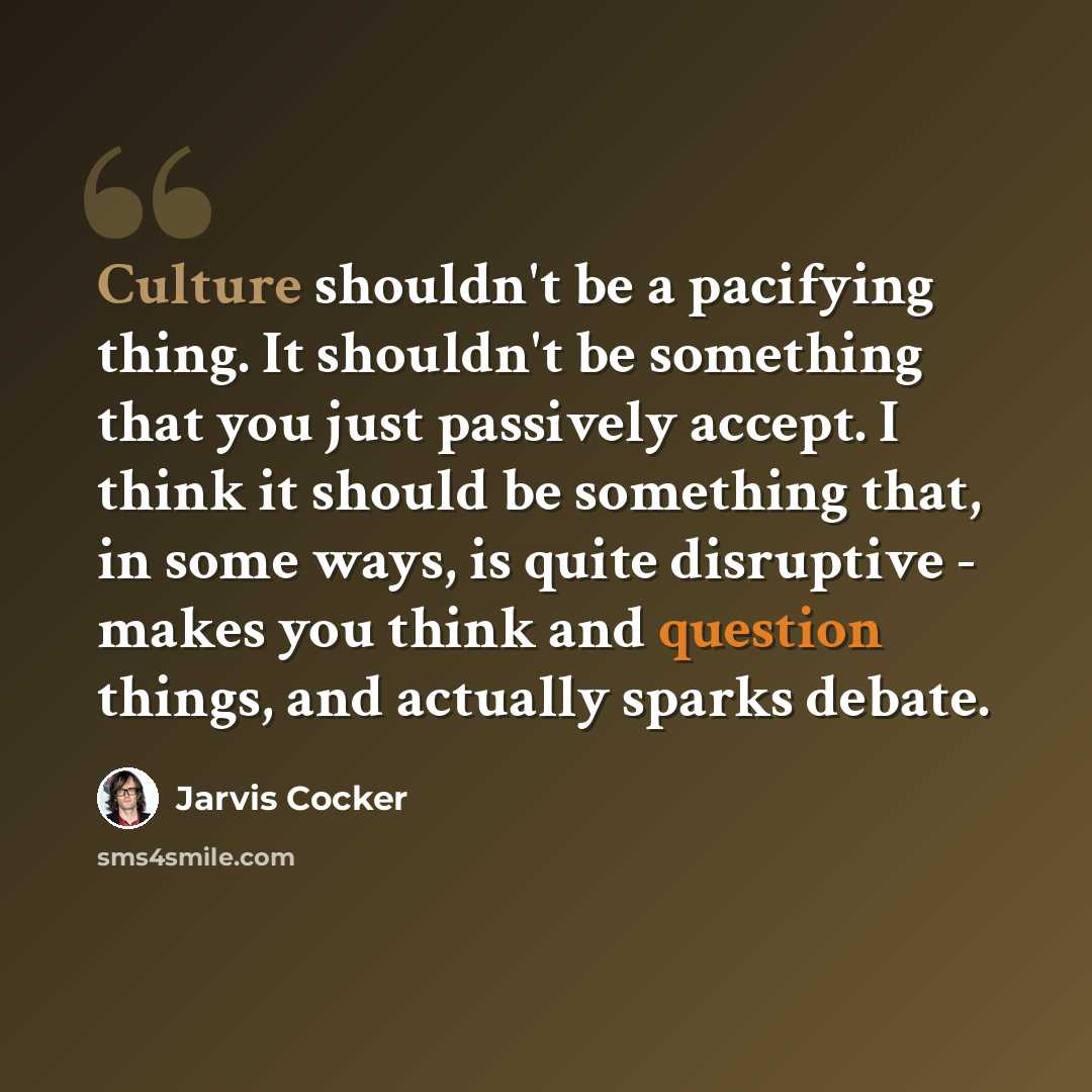 “Culture shouldn't be a pacifying thing. It shouldn't be something that you just passively accept. I think it should be something that, in some ways, is quite disruptive - makes you think and question things, and actually sparks debate.” quote by Jarvis Cocker