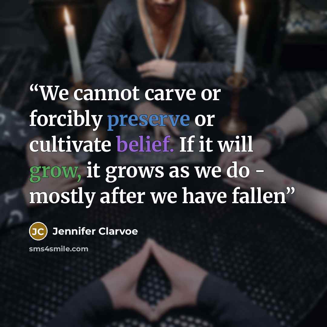 “We cannot carve or forcibly preserve or cultivate belief. If it will grow, it grows as we do - mostly after we have fallen” quote by Jennifer Clarvoe