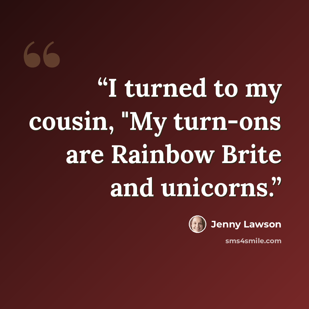 “I turned to my cousin, "My turn-ons are Rainbow Brite and unicorns.” quote by Jenny Lawson