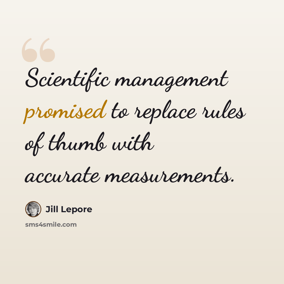 “Scientific management promised to replace rules of thumb with accurate measurements.” quote by Jill Lepore