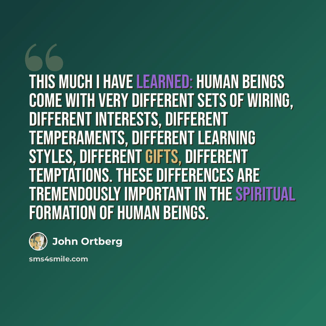 “This much I have learned: human beings come with very different sets of wiring, different interests, different temperaments, different learning styles, different gifts, different temptations. These differences are tremendously important in the spiritual formation of human beings.” quote by John Ortberg