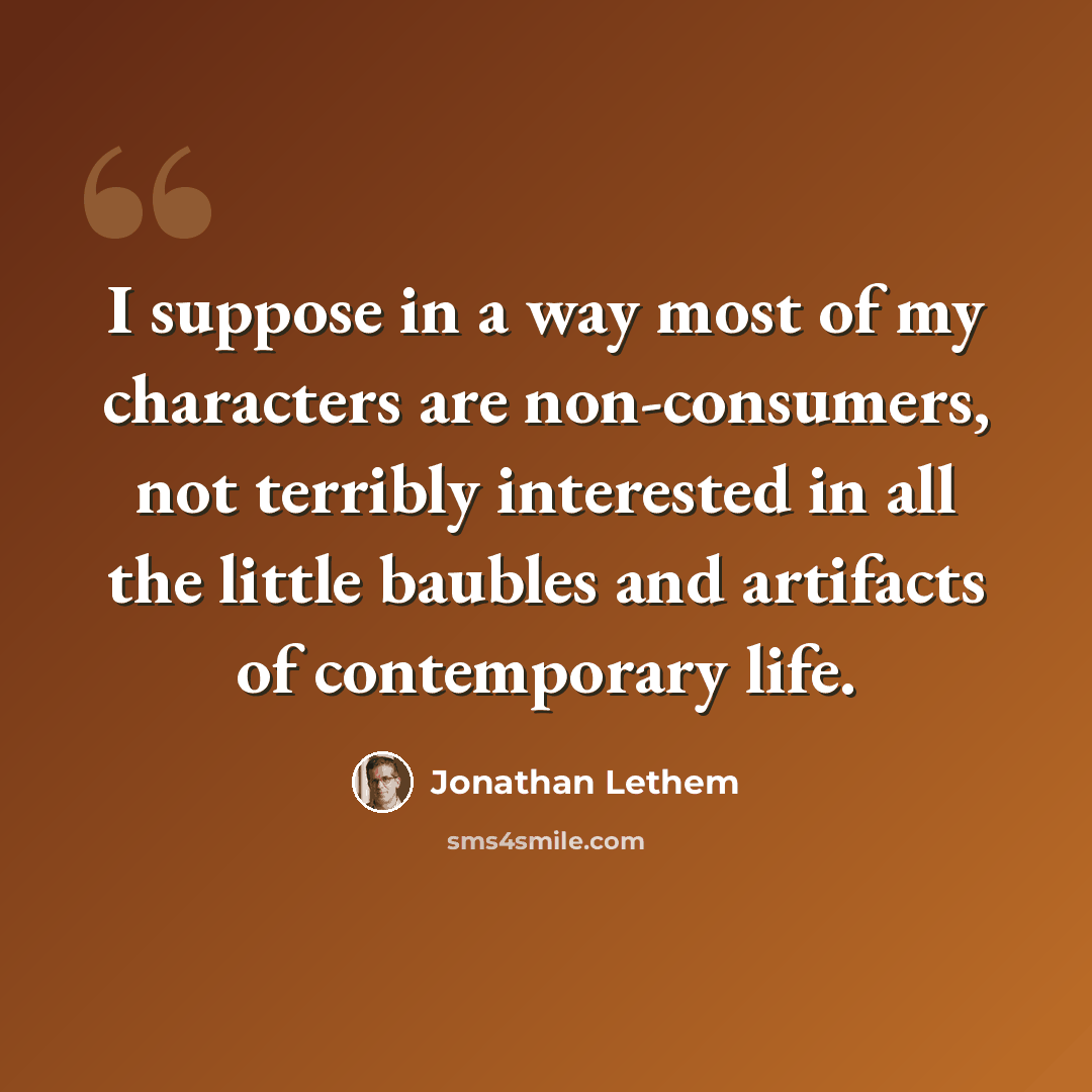 “I suppose in a way most of my characters are non-consumers, not terribly interested in all the little baubles and artifacts of contemporary life.” quote by Jonathan Lethem