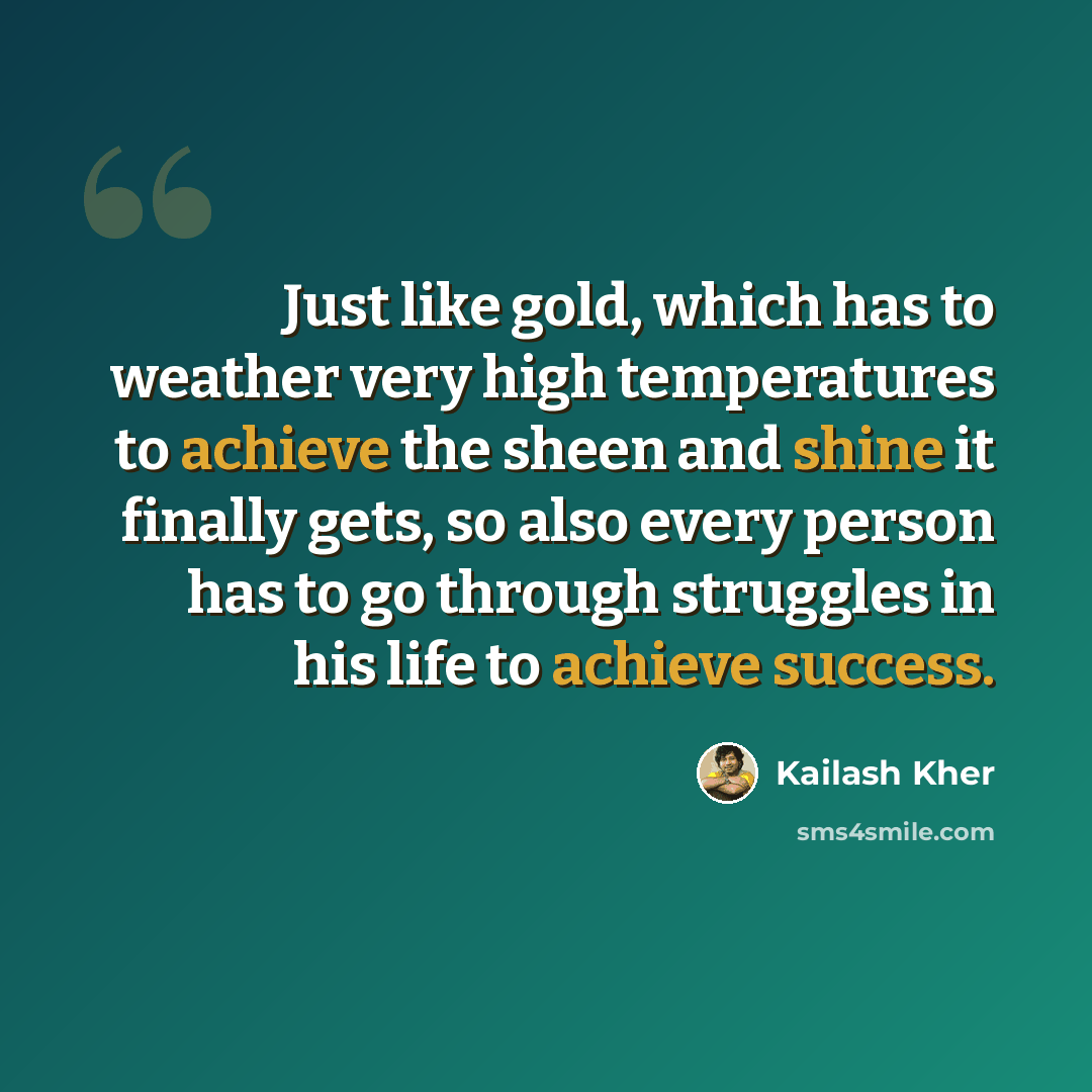 “Just like gold, which has to weather very high temperatures to achieve the sheen and shine it finally gets, so also every person has to go through struggles in his life to achieve success.” quote by Kailash Kher