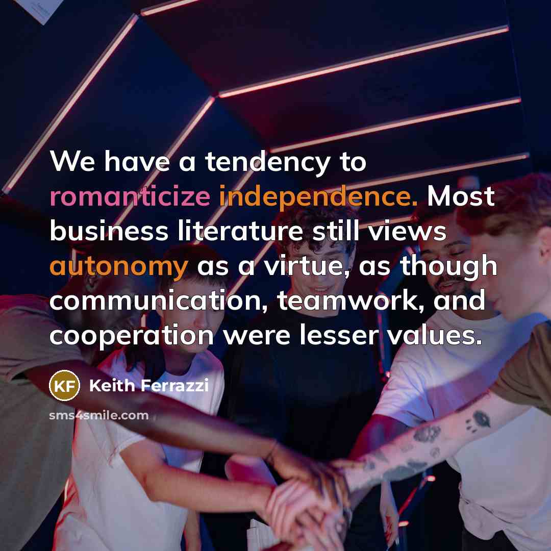 “We have a tendency to romanticize independence. Most business literature still views autonomy as a virtue, as though communication, teamwork, and cooperation were lesser values.” quote by Keith Ferrazzi