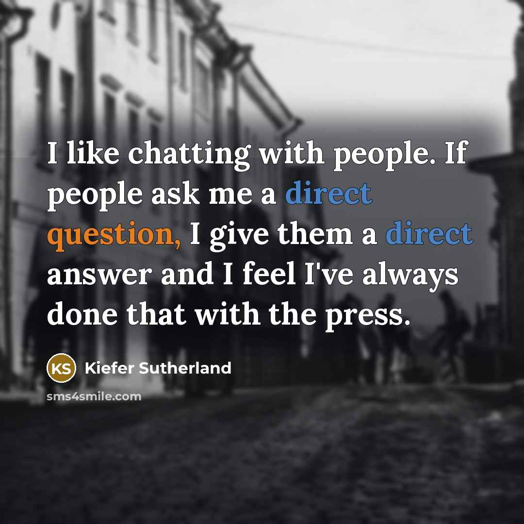 “I like chatting with people. If people ask me a direct question, I give them a direct answer and I feel I've always done that with the press.” quote by Kiefer Sutherland