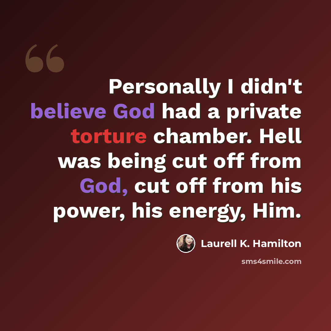 “Personally I didn't believe God had a private torture chamber. Hell was being cut off from God, cut off from his power, his energy, Him.” quote by Laurell K. Hamilton