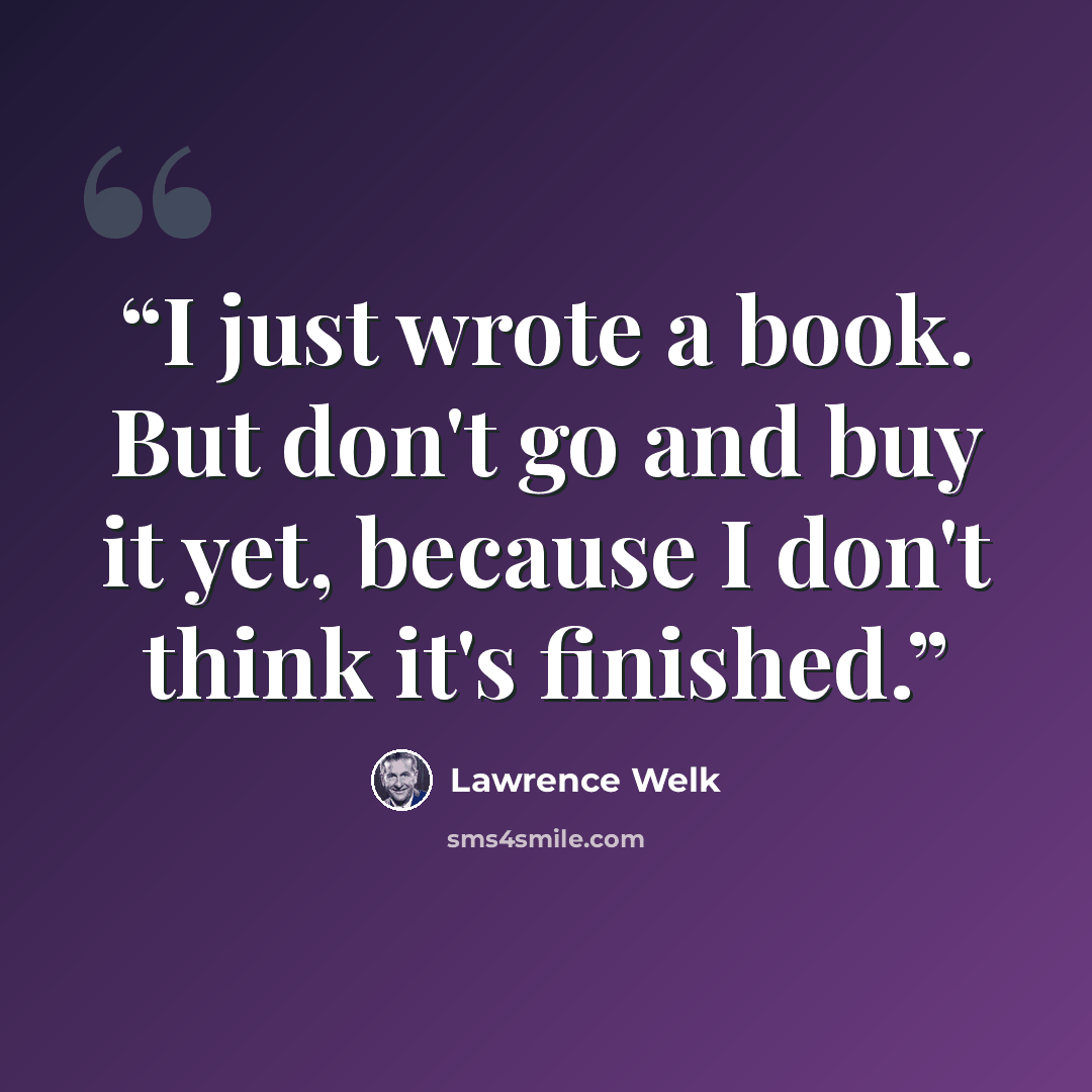 “I just wrote a book. But don't go and buy it yet, because I don't think it's finished.” quote by Lawrence Welk