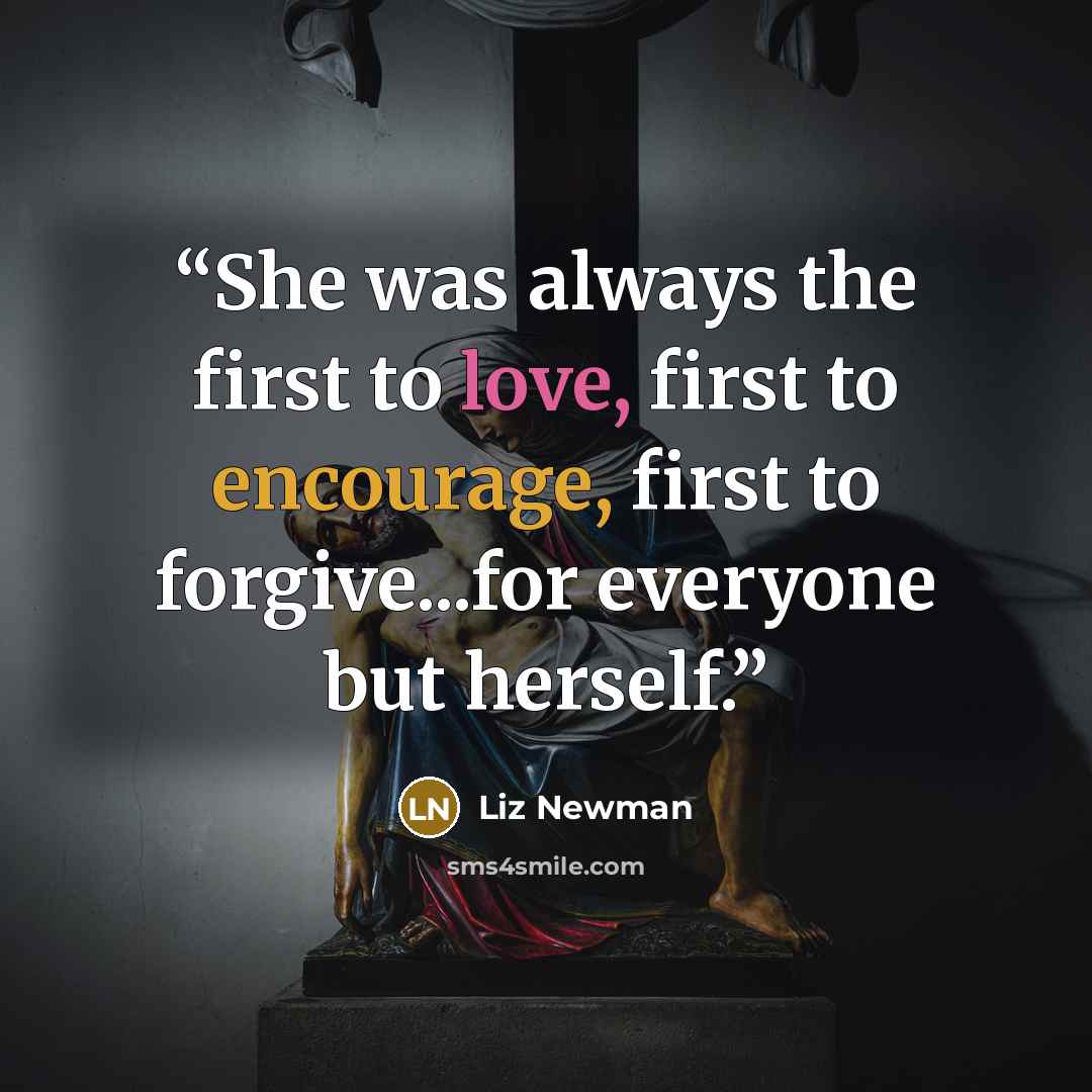 “She was always the first to love, first to encourage, first to forgive...for everyone but herself.” quote by Liz Newman
