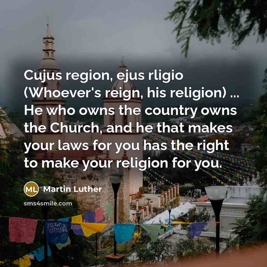 “Cujus region, ejus rligio (Whoever's reign, his religion) ... He who owns the country owns the Church, and he that makes your laws for you has the right to make your religion for you.” quote by Martin Luther