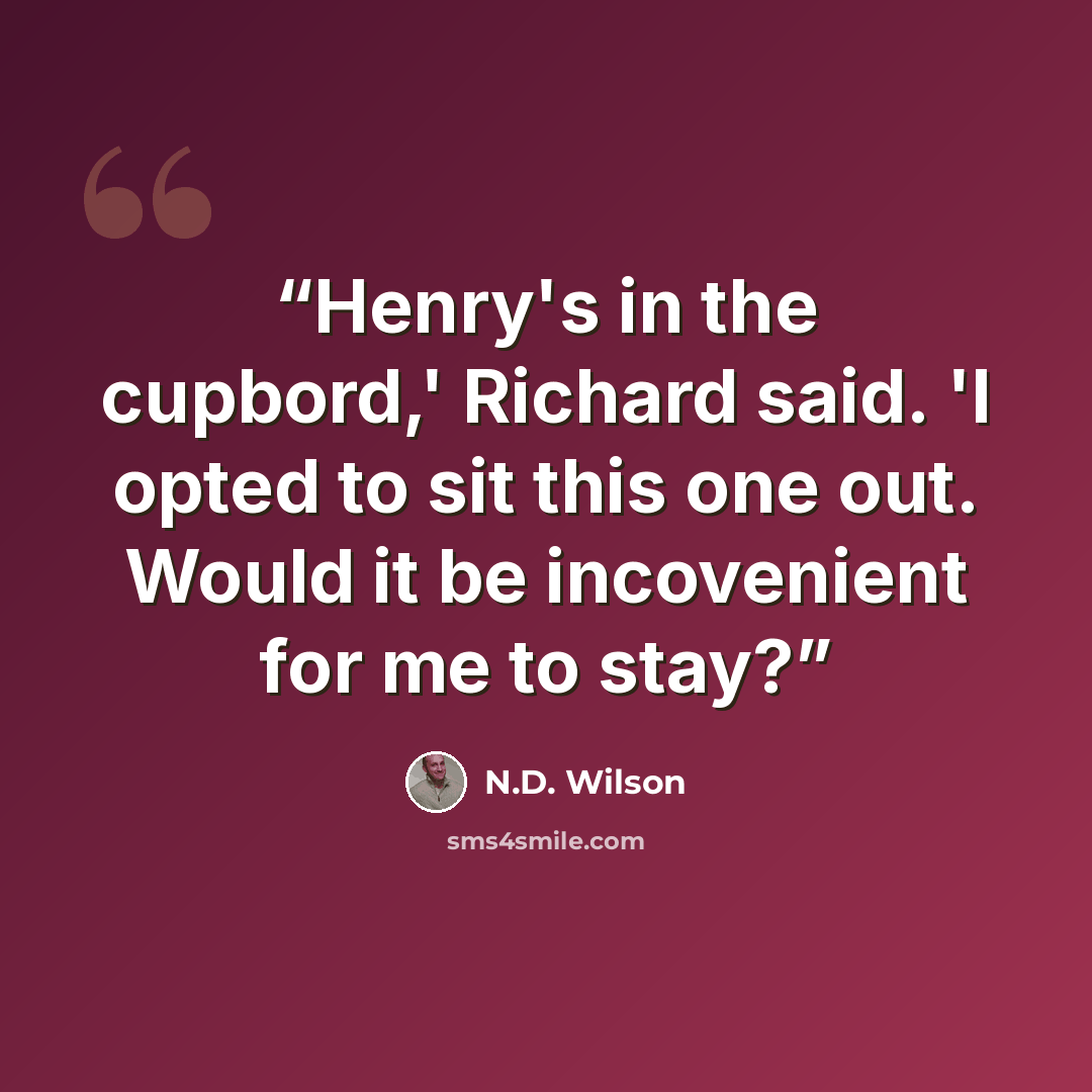 “Henry's in the cupbord,' Richard said. 'I opted to sit this one out. Would it be incovenient for me to stay?” quote by N.D. Wilson