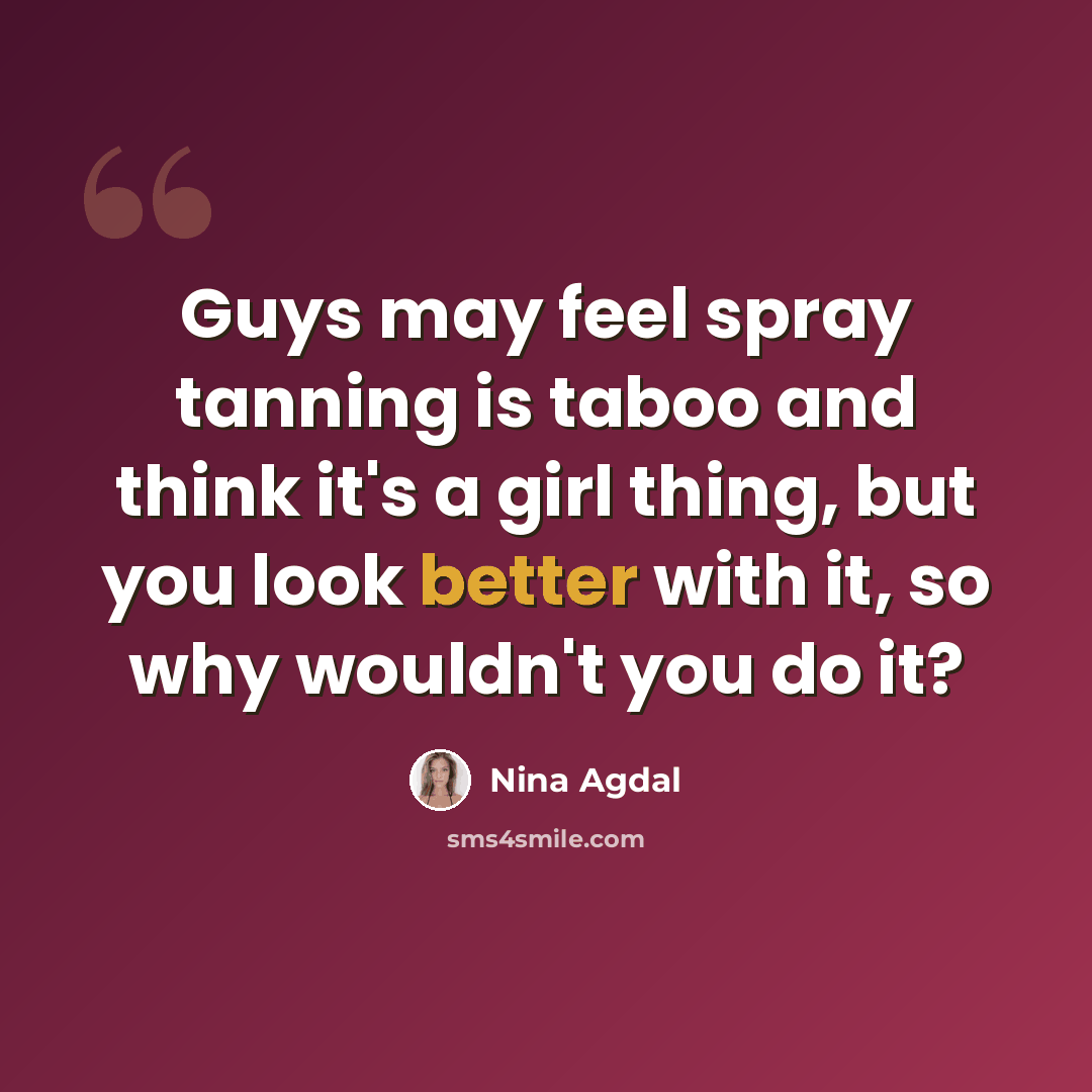 “Guys may feel spray tanning is taboo and think it's a girl thing, but you look better with it, so why wouldn't you do it?” quote by Nina Agdal