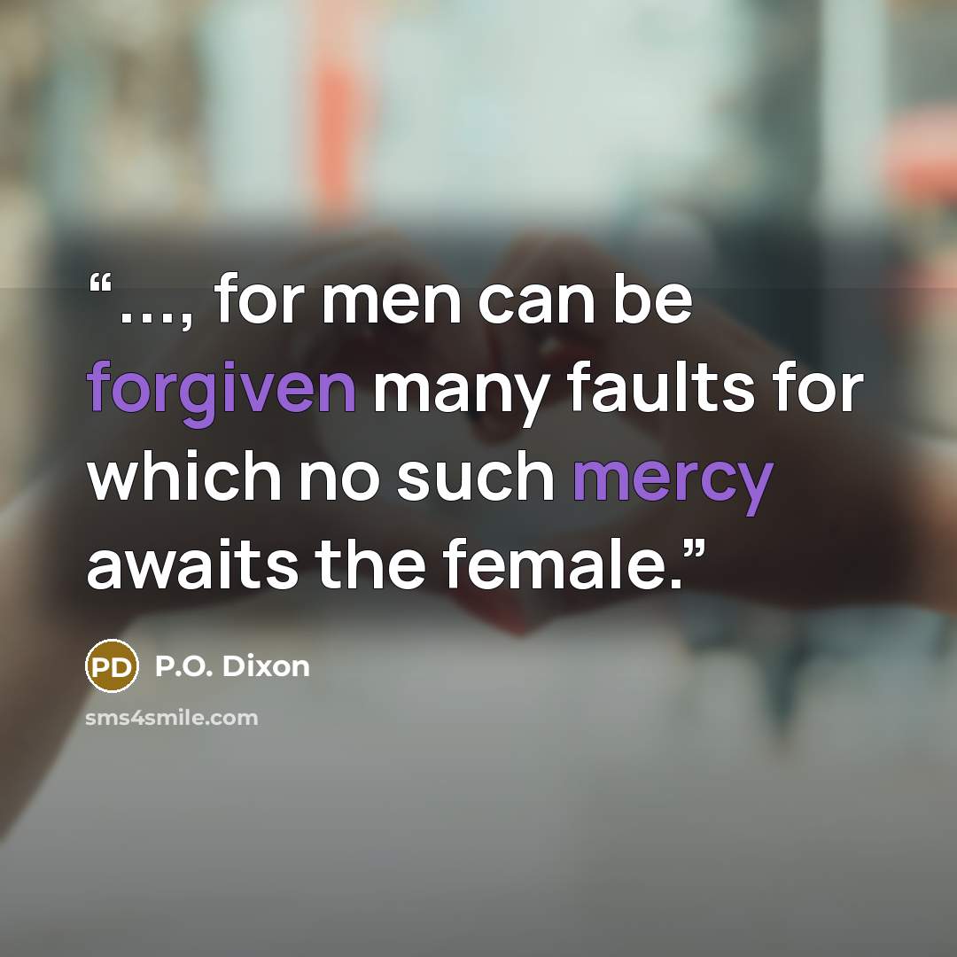 “..., for men can be forgiven many faults for which no such mercy awaits the female.” quote by P.O. Dixon