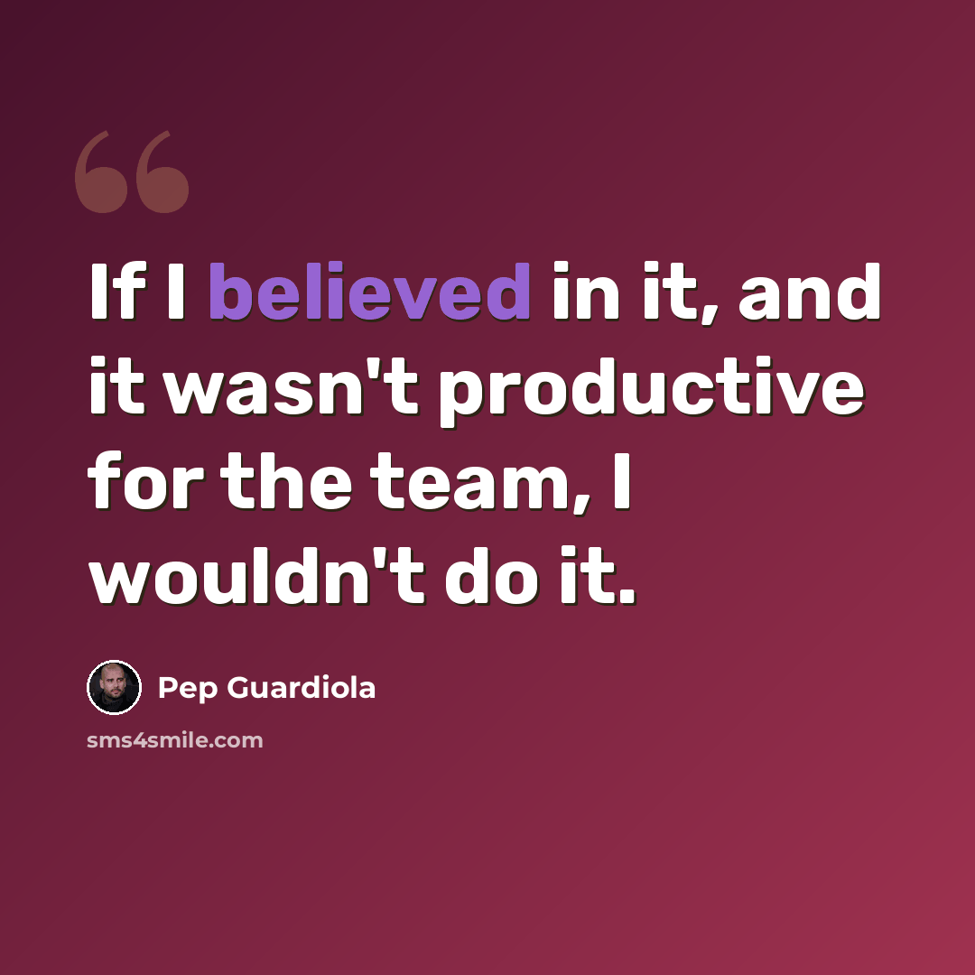 “If I believed in it, and it wasn't productive for the team, I wouldn't do it.” quote by Pep Guardiola