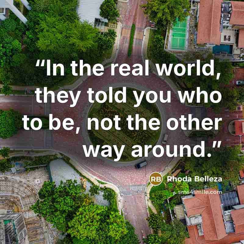 “In the real world, they told you who to be, not the other way around.” quote by Rhoda Belleza