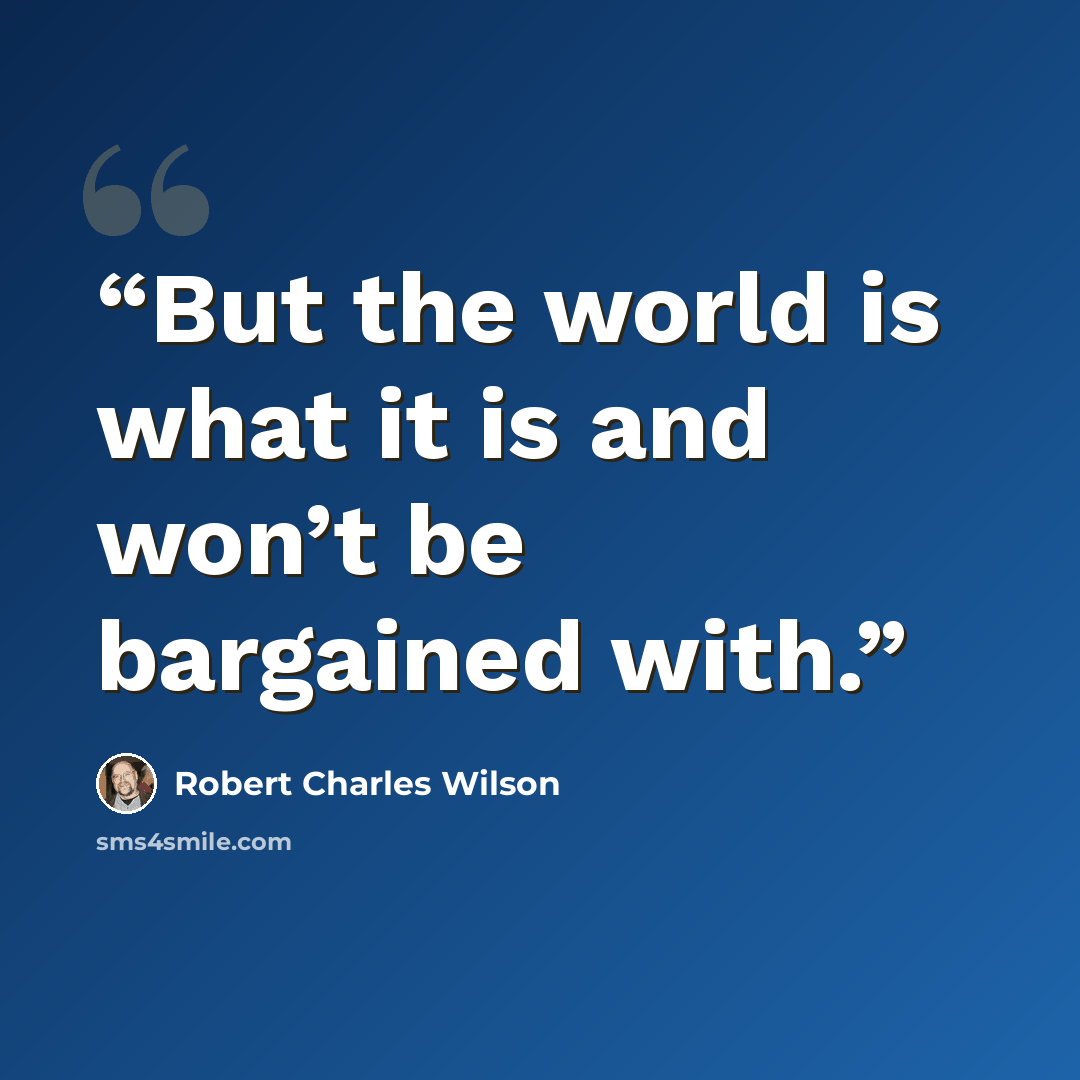 “But the world is what it is and won’t be bargained with.” quote by Robert Charles Wilson