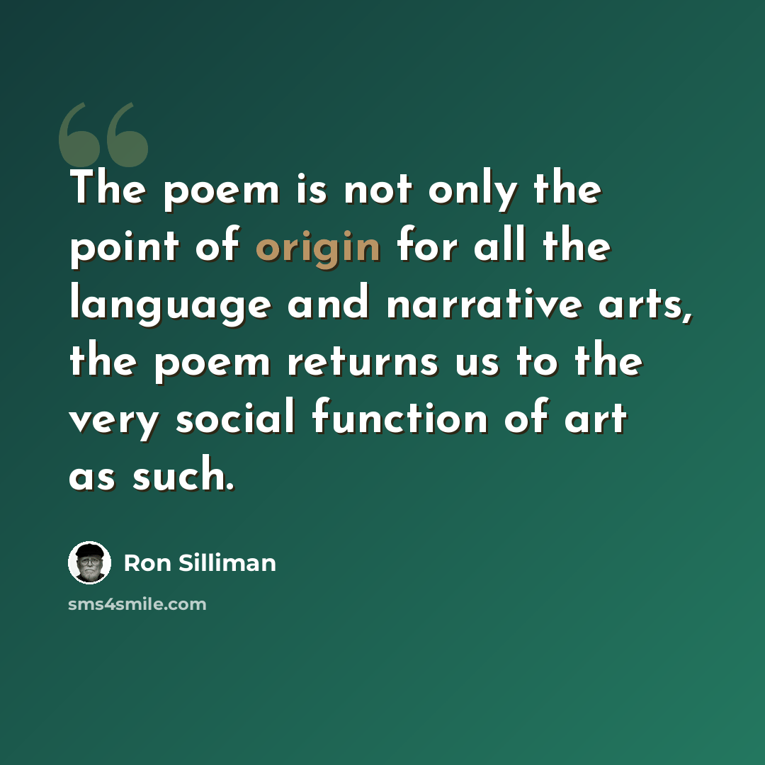 “The poem is not only the point of origin for all the language and narrative arts, the poem returns us to the very social function of art as such.” quote by Ron Silliman