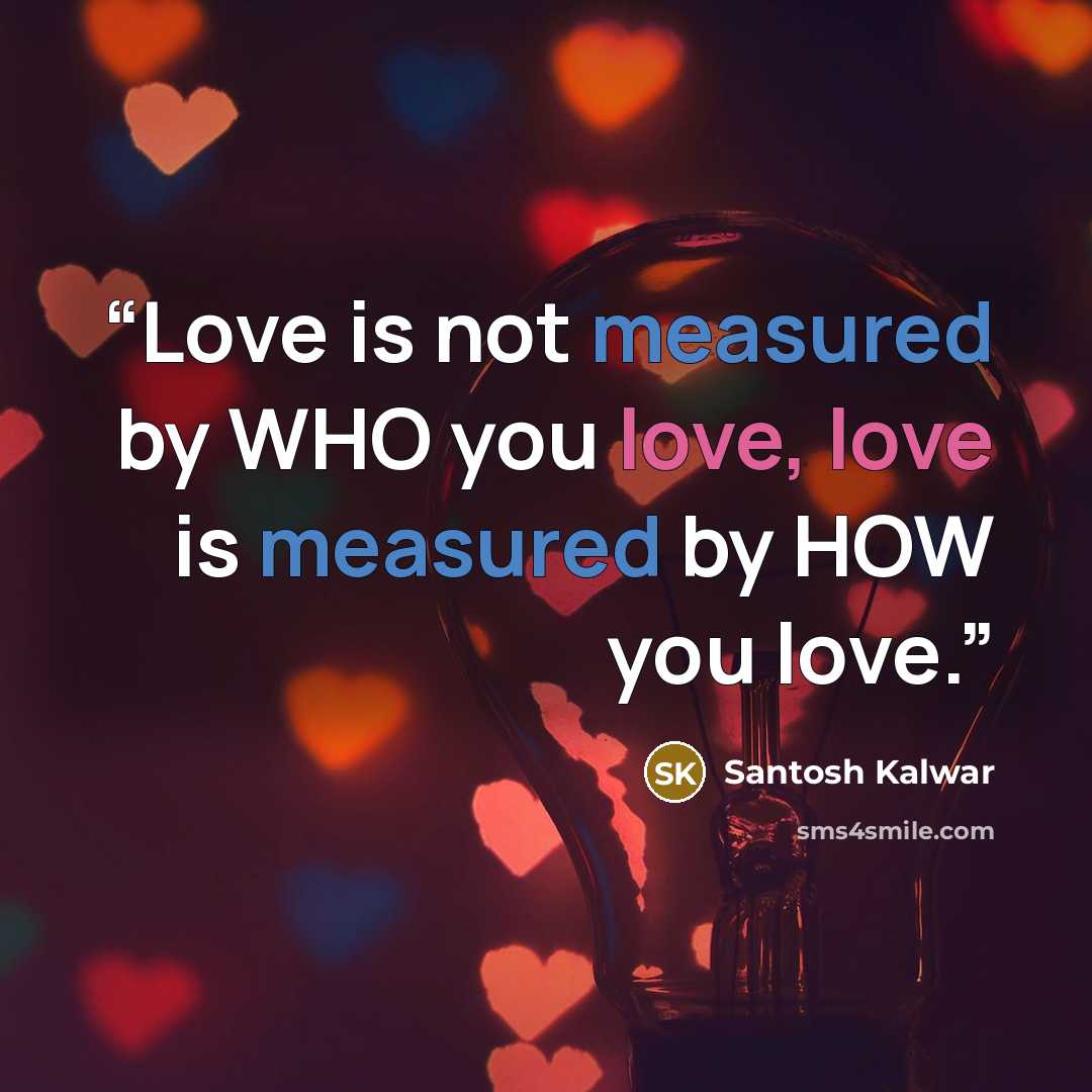“Love is not measured by WHO you love, love is measured by HOW you love.” quote by Santosh Kalwar