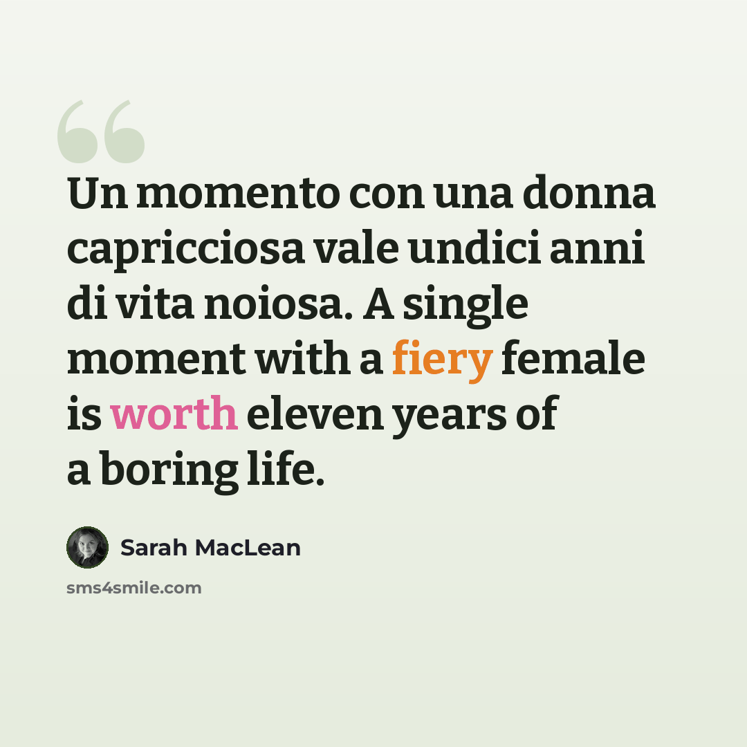 “Un momento con una donna capricciosa vale undici anni di vita noiosa. A single moment with a fiery female is worth eleven years of a boring life.” quote by Sarah MacLean