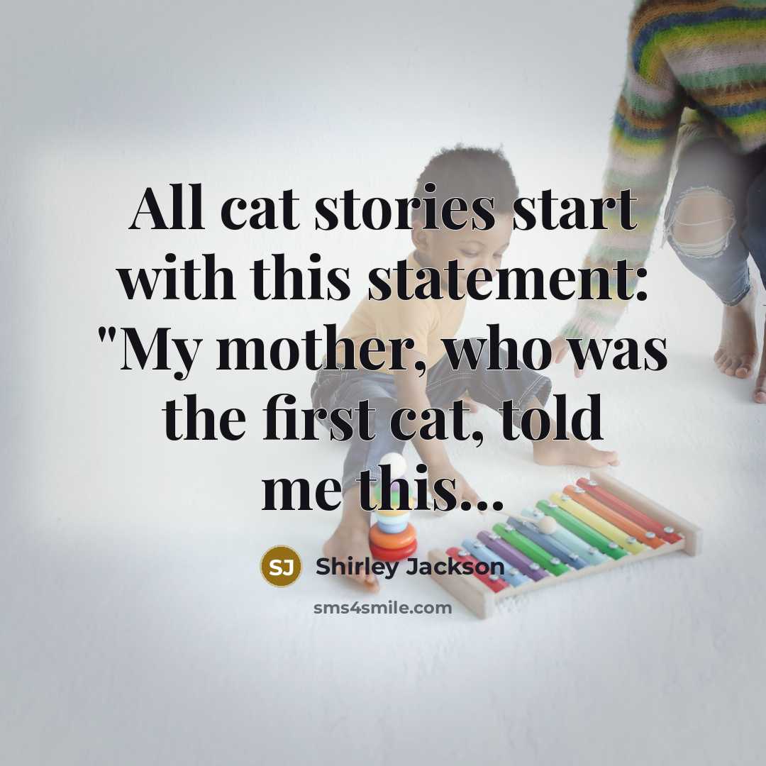 “All cat stories start with this statement: "My mother, who was the first cat, told me this...” quote by Shirley Jackson