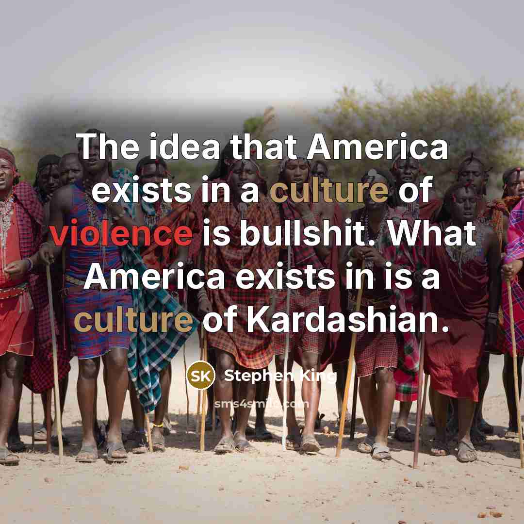 “The idea that America exists in a culture of violence is bullshit. What America exists in is a culture of Kardashian.” quote by Stephen King