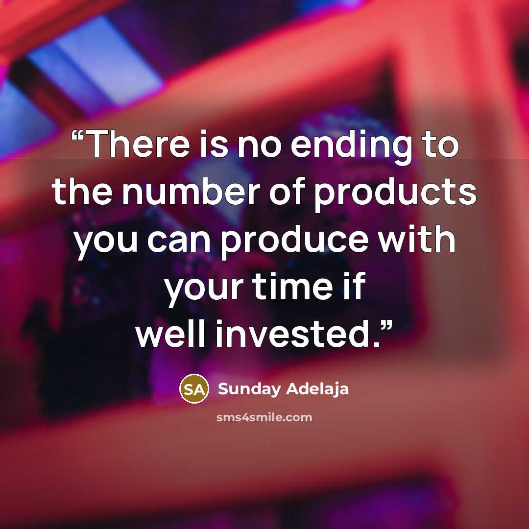 “There is no ending to the number of products you can produce with your time if well invested.” quote by Sunday Adelaja