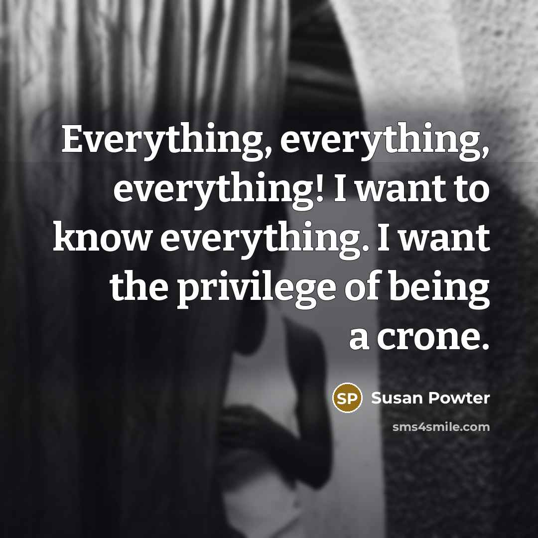 “Everything, everything, everything! I want to know everything. I want the privilege of being a crone.” quote by Susan Powter