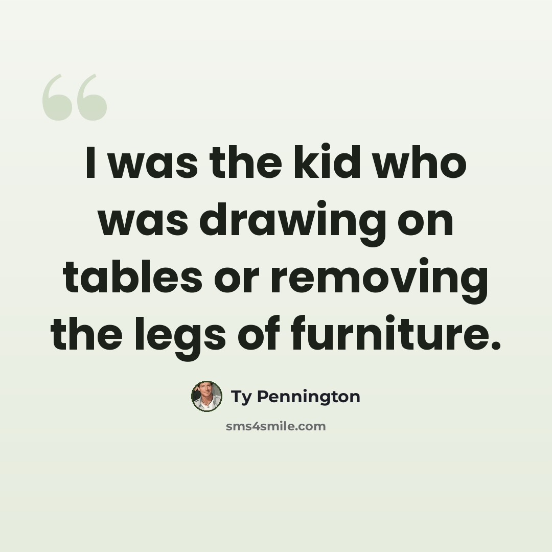 “I was the kid who was drawing on tables or removing the legs of furniture.” quote by Ty Pennington