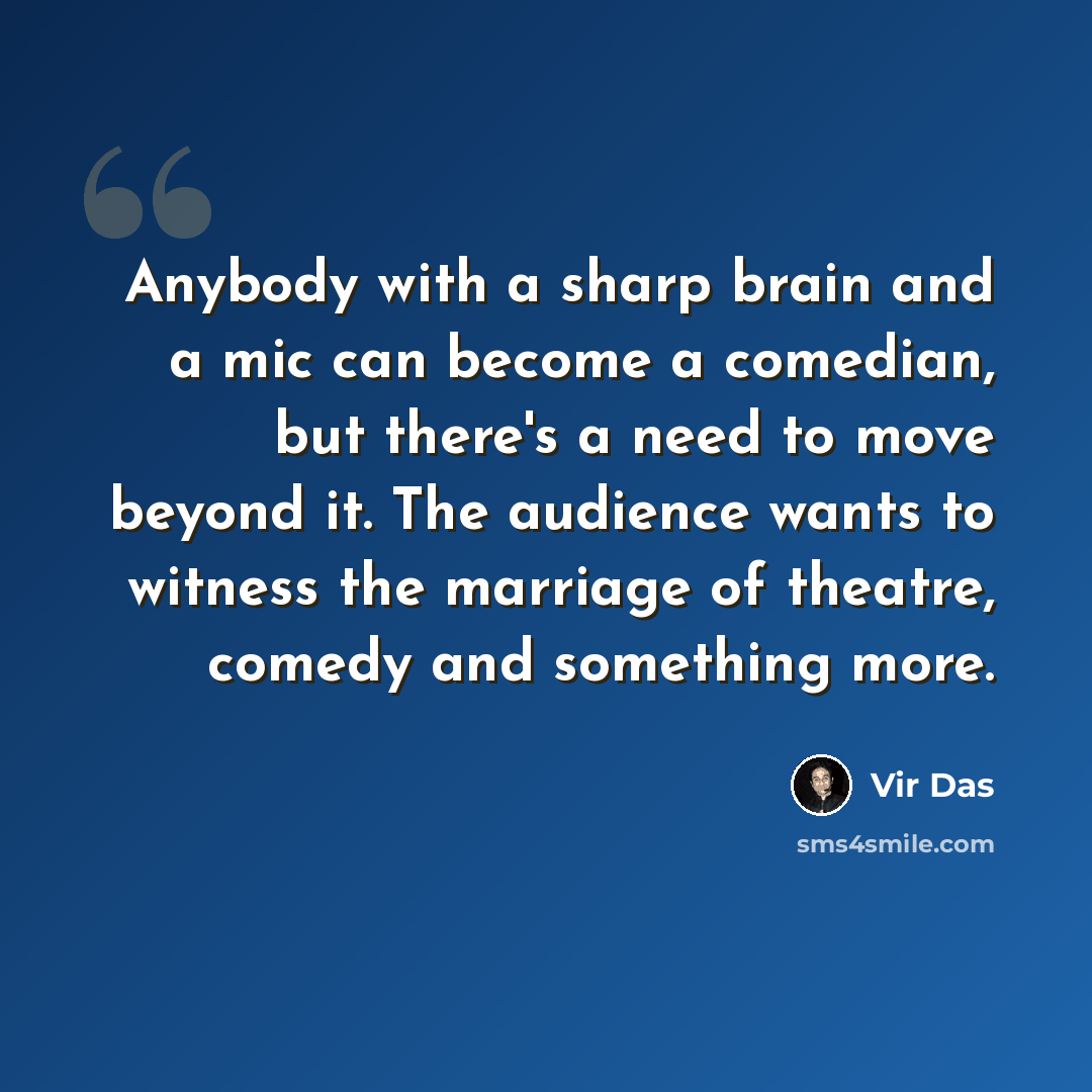 “Anybody with a sharp brain and a mic can become a comedian, but there's a need to move beyond it. The audience wants to witness the marriage of theatre, comedy and something more.” quote by Vir Das