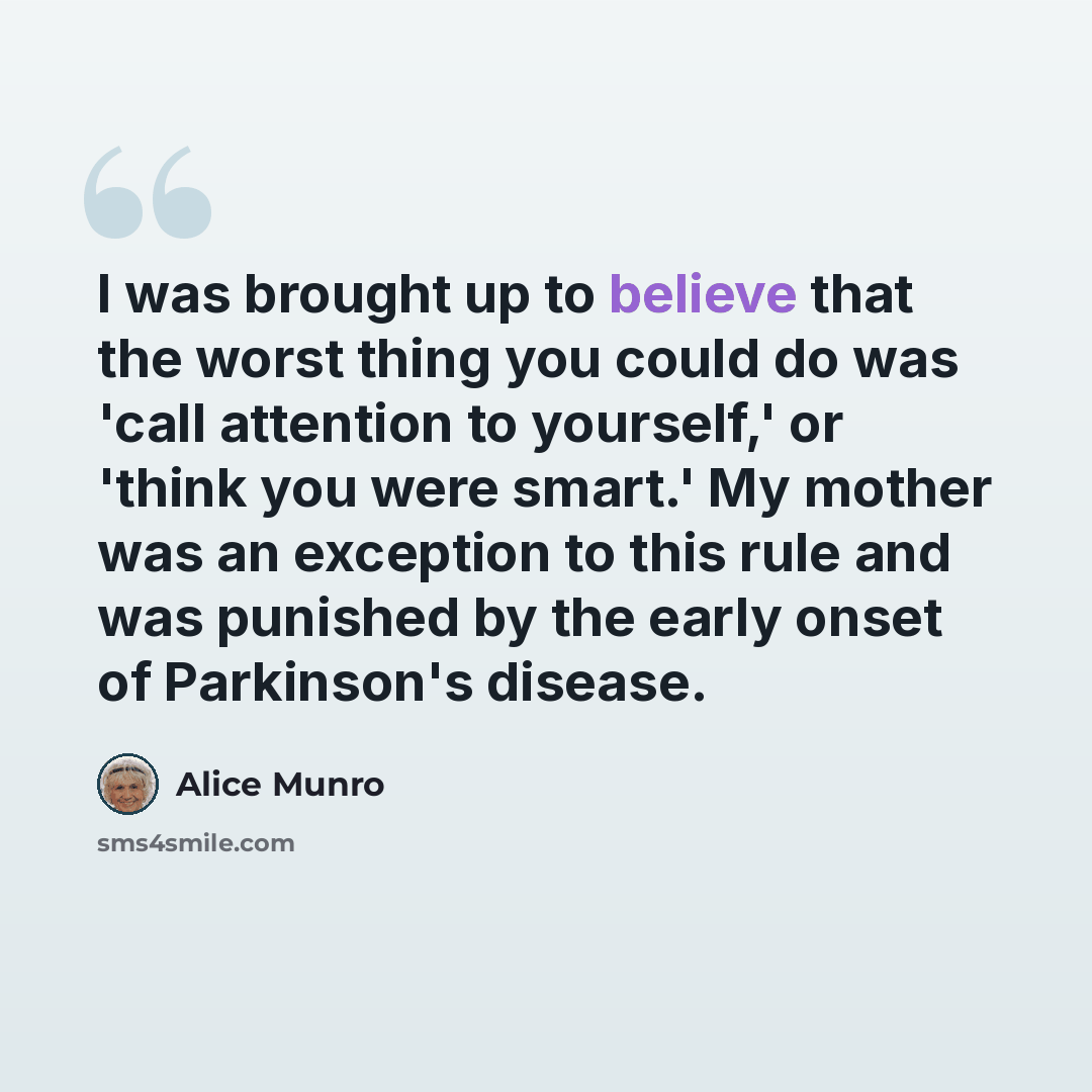 “I was brought up to believe that the worst thing you could do was 'call attention to yourself,' or 'think you were smart.' My mother was an exception to this rule and was punished by the early onset of Parkinson's disease.” quote by Alice Munro