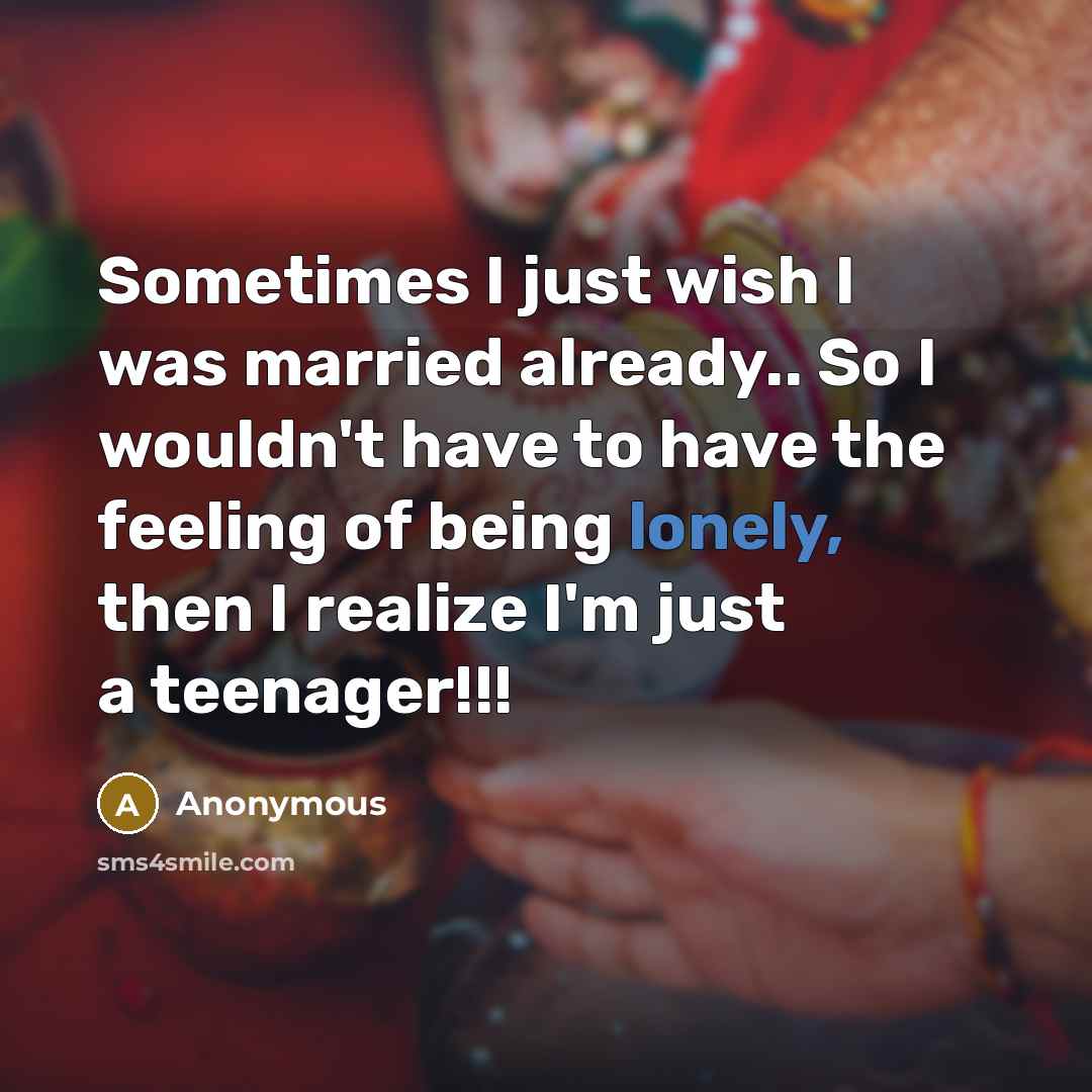 “Sometimes I just wish I was married already.. So I wouldn't have to have the feeling of being lonely, then I realize I'm just a teenager!!!” quote by Anonymous