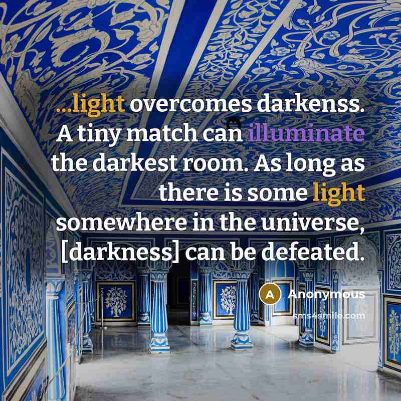 “...light overcomes darkenss. A tiny match can illuminate the darkest room. As long as there is some light somewhere in the universe, [darkness] can be defeated.” quote by Anonymous