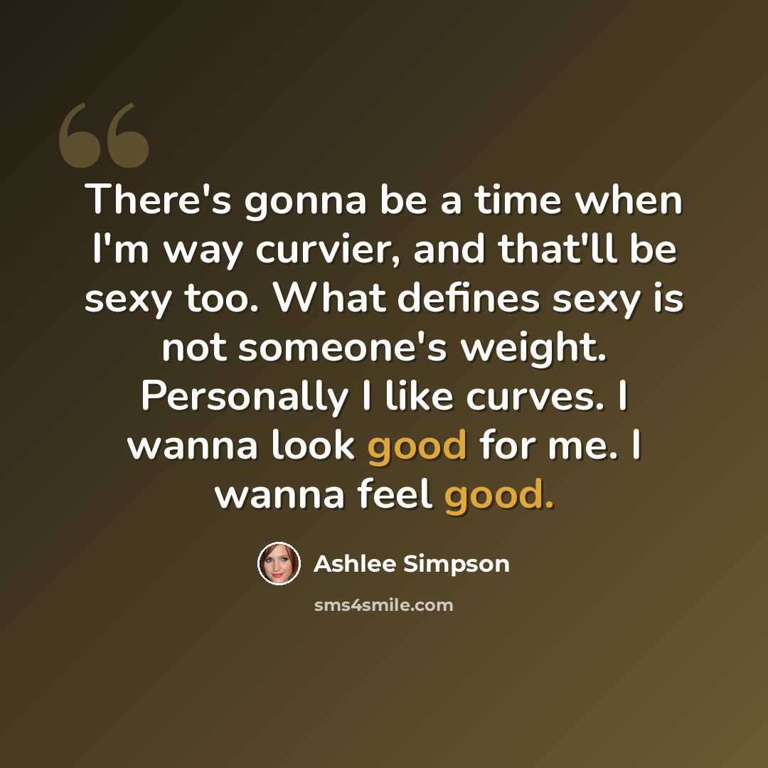 “There's gonna be a time when I'm way curvier, and that'll be sexy too. What defines sexy is not someone's weight. Personally I like curves. I wanna look good for me. I wanna feel good.” quote by Ashlee Simpson