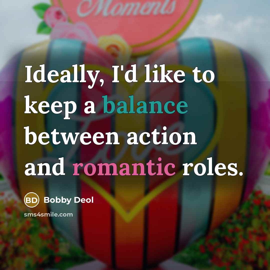 “Ideally, I'd like to keep a balance between action and romantic roles.” quote by Bobby Deol