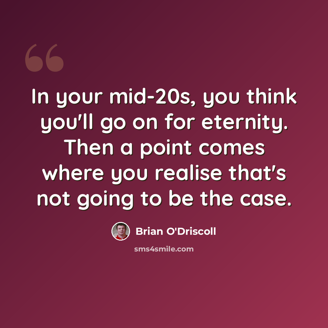 “In your mid-20s, you think you'll go on for eternity. Then a point comes where you realise that's not going to be the case.” quote by Brian O'Driscoll
