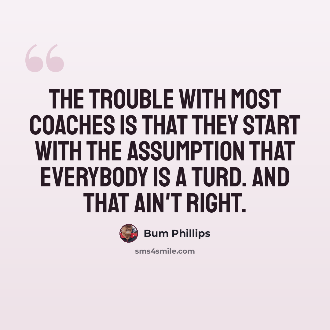 “The trouble with most coaches is that they start with the assumption that everybody is a turd. And that ain't right.” quote by Bum Phillips