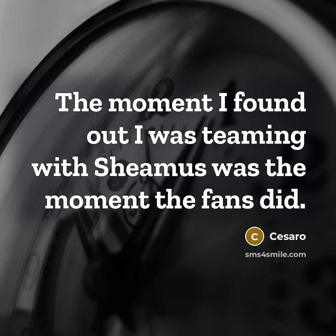 “The moment I found out I was teaming with Sheamus was the moment the fans did.” quote by Cesaro