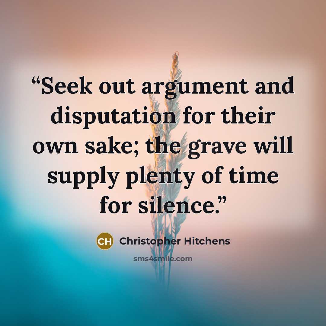 “Seek out argument and disputation for their own sake; the grave will supply plenty of time for silence.” quote by Christopher Hitchens