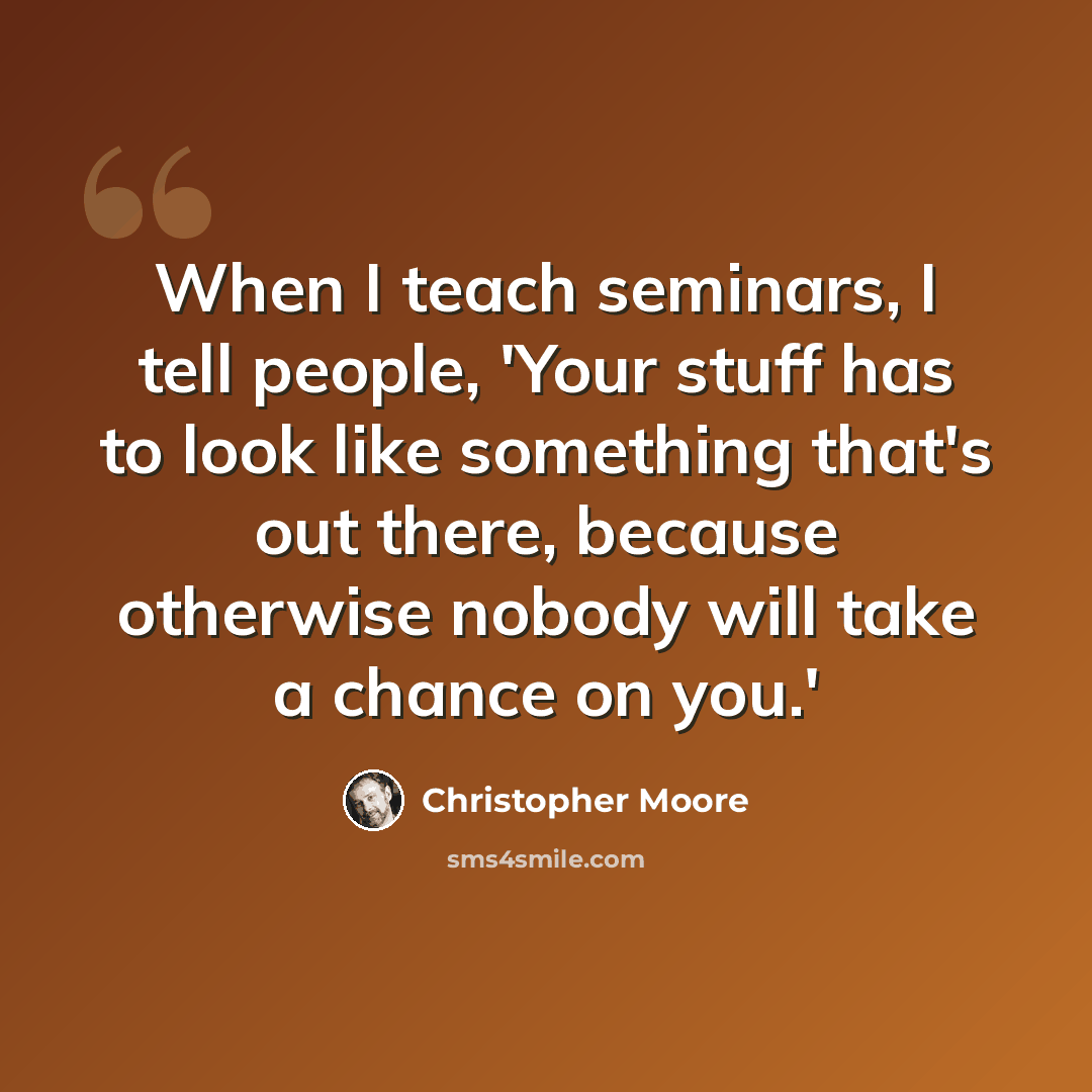“When I teach seminars, I tell people, 'Your stuff has to look like something that's out there, because otherwise nobody will take a chance on you.'” quote by Christopher Moore