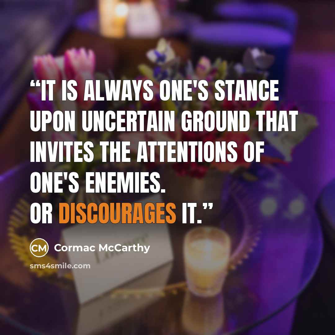 “It is always one's stance upon uncertain ground that invites the attentions of one's enemies. Or discourages it.” quote by Cormac McCarthy