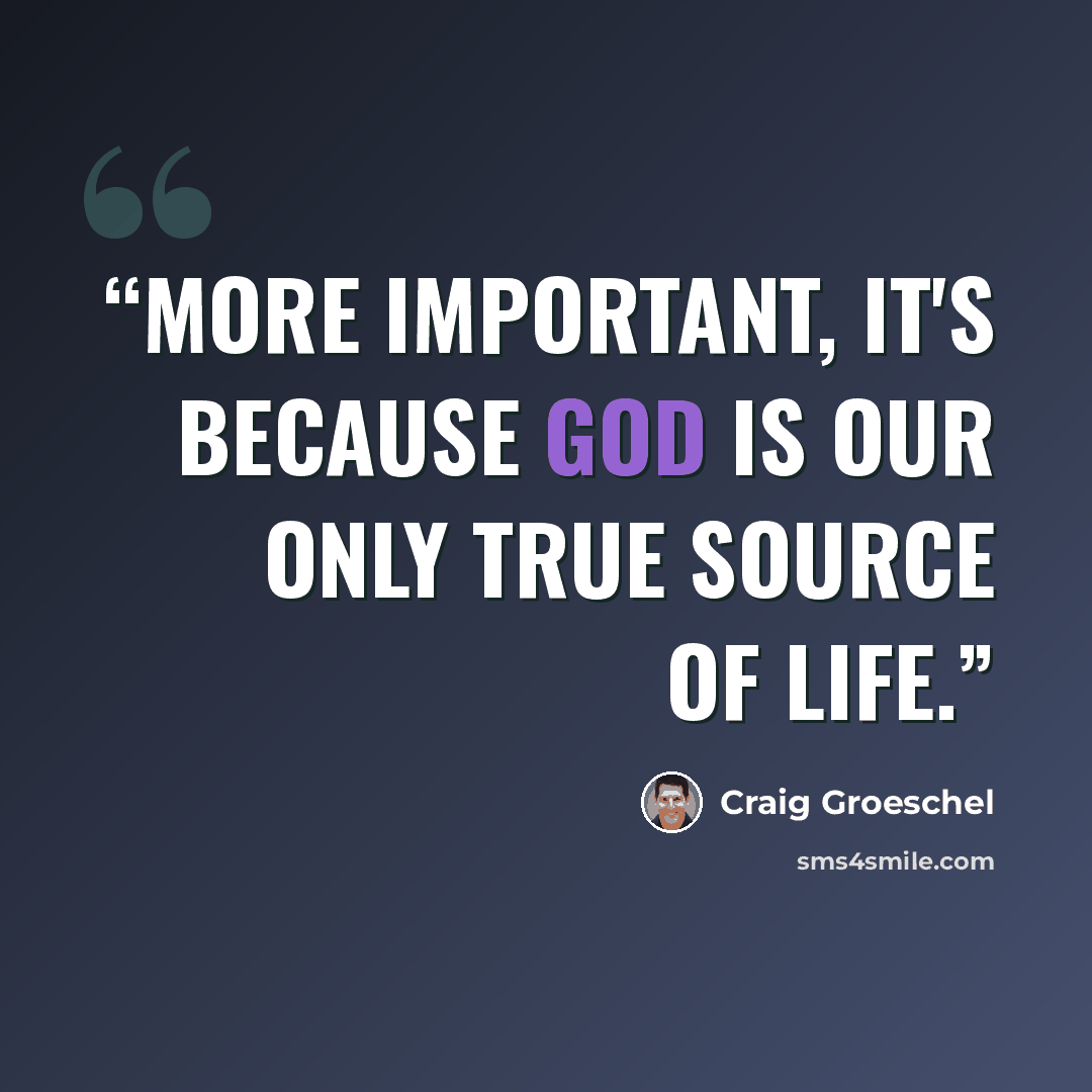 “More important, it's because God is our only true source of life.” quote by Craig Groeschel