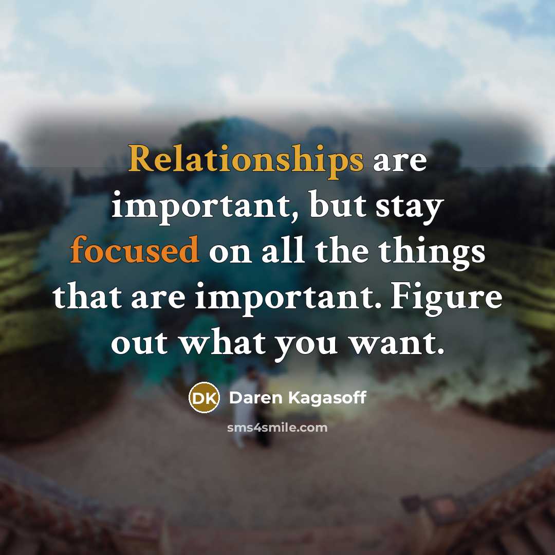 “Relationships are important, but stay focused on all the things that are important. Figure out what you want.” quote by Daren Kagasoff