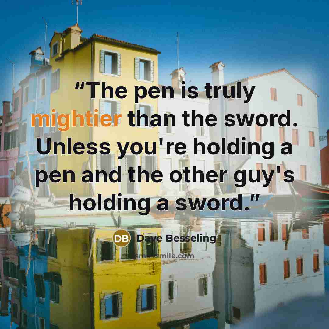 “The pen is truly mightier than the sword. Unless you're holding a pen and the other guy's holding a sword.” quote by Dave Besseling