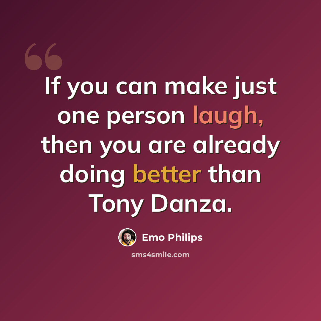 “If you can make just one person laugh, then you are already doing better than Tony Danza.” quote by Emo Philips
