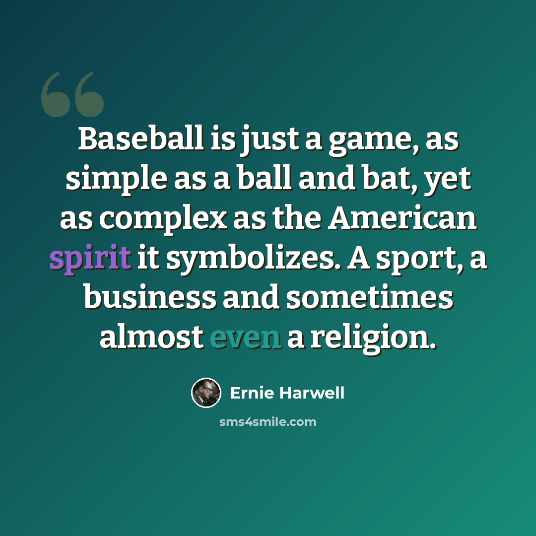 “Baseball is just a game, as simple as a ball and bat, yet as complex as the American spirit it symbolizes. A sport, a business and sometimes almost even a religion.” quote by Ernie Harwell