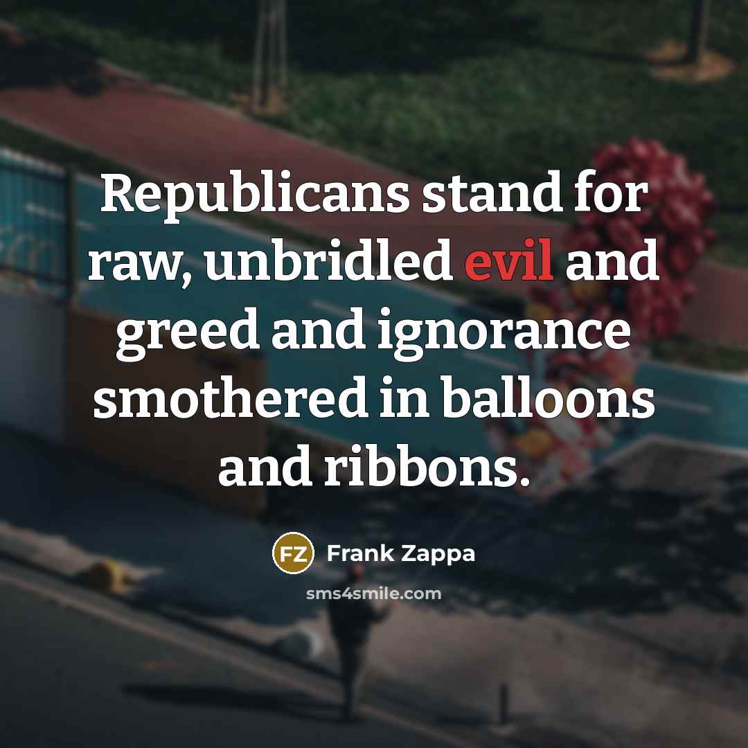 “Republicans stand for raw, unbridled evil and greed and ignorance smothered in balloons and ribbons.” quote by Frank Zappa