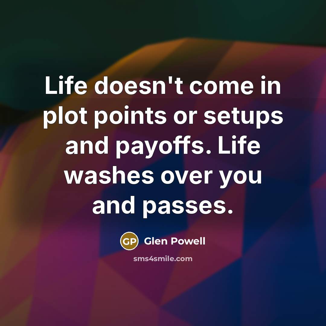 “Life doesn't come in plot points or setups and payoffs. Life washes over you and passes.” quote by Glen Powell